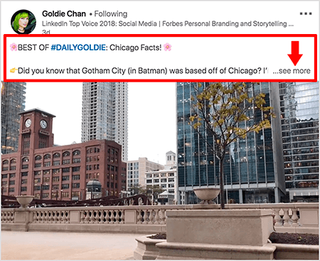 To je posnetek zaslona videoposnetka LinkedIn avtorja Goldie Chan. Rdeči oblački na sliki poudarjajo, kako je besedilo prikazano nad video objavami v viru novic LinkedIn. Nad videoposnetkom se prikažeta dve vrstici besedila, ki jim sledijo tri pike in povezava »glej več«. Besedilo pravi: "NAJBOLJŠE OD # DAILYGOLDIE: Chicago Facts! Ste vedeli, da ima Gotham City (v Batmanu) sedež iz Chicaga.. »Video posnetek prikazuje stavbe v središču Chicaga ob reki Chicago.