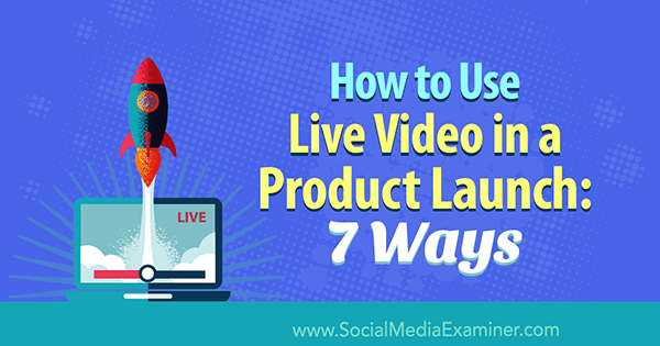 Kako uporabiti video v živo pri lansiranju izdelka: 7 načinov: Social Media Examiner