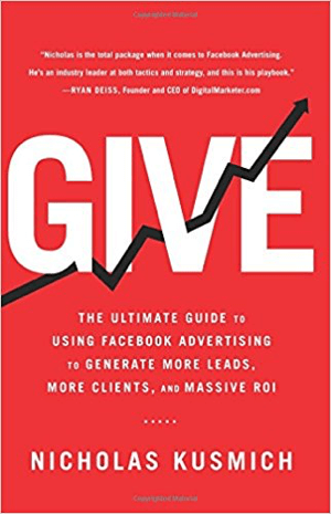 Naslovnica za Give: Vrhunski priročnik za uporabo oglaševanja na Facebooku za ustvarjanje več potencialnih strank, več strank in velik donos naložbe avtorja Nicholasa Kusmicha.
