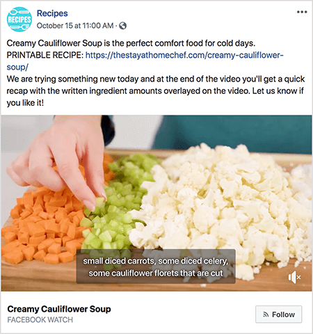 To je posnetek zaslona videoposnetka z napisi. Video je iz oddaje Rachel Farnsworth na Facebooku Watch Recipes. Besedilo v video prispevku pravi: »Kremna cvetačna juha je popolna udobna hrana za hladne dni. TISKAN RECEPT: https://thestayathomechef.com/creamy-cauliflower-soup/. Danes poskušamo nekaj novega in na koncu videoposnetka boste dobili hiter povzetek z zapisanimi količinami sestavin, ki so naložene na videoposnetek. Sporočite nam, če vam je všeč! Video še vedno prikazuje roko belke, ki z rezalne deske dviguje kos na kocke narezane zelene. Na rezanju so vrstice na kocke narezane zelenjave. Od leve proti desni je ta zelenjava korenje, zelena in cvetača. Video napis ima sivo ozadje in belo besedilo. Piše: "majhno korenje na kocke, nekaj zelene na kocke, nekaj cvetov cvetače, ki so rezani". Spodaj levo je naslov video posnetka, Kremna cvetačna juha, v krepkem črnem besedilu. Pod naslovom je siva beseda »Facebook Watch«. Spodaj desno je svetlo siv gumb z ikono RSS in besedilom Follow.