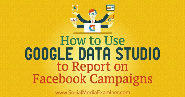 Kako uporabljati Google Data Studio za poročanje o kampanjah na Facebooku Chrisa Palamidisa v programu Social Media Examiner.