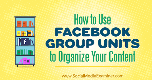 Kako uporabiti enote skupin Facebook za organiziranje vaše vsebine, ki jo je objavila Meg Brunson v programu Social Media Examiner.