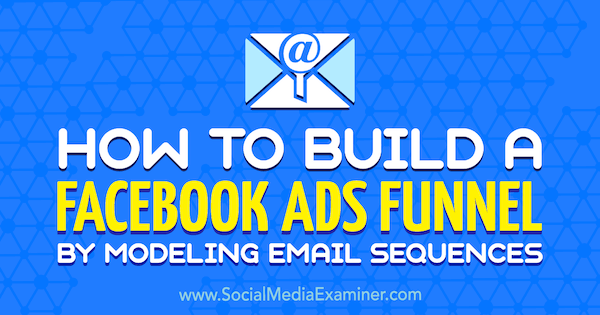 Kako zgraditi tok Facebook Ads z modeliranjem e-poštnih zaporedij Tammy Cannon v programu Social Media Examiner.