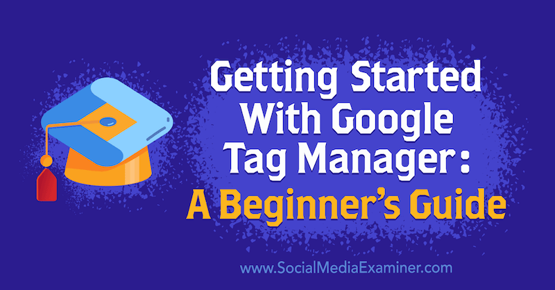 Kako začeti z Google Tag Manager: Vodnik za začetnike Chris Mercer o Social Media Examiner.