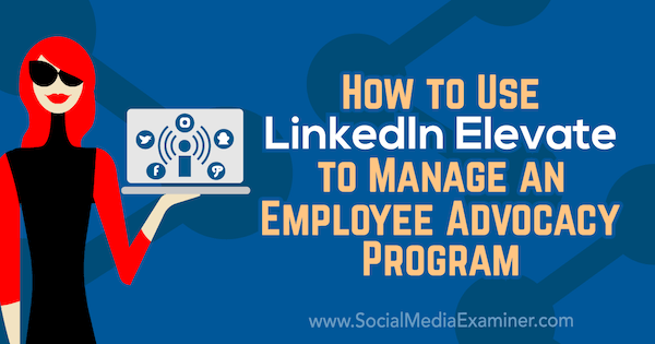Kako uporabiti LinkedIn Elevate za upravljanje programa zagovorništva zaposlenih, ki ga je opravila Karlyn Williams na Social Media Examiner.