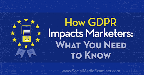 Kako GDPR vpliva na tržnike: Kaj morate vedeti, avtor Danielle Liss na Social Media Examiner.