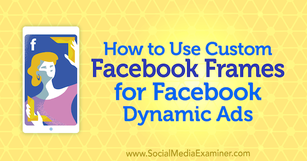 Kako uporabiti okvirje Facebook po meri za Facebook dinamične oglase avtorice Renate Ekine v programu Social Media Examiner.