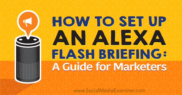 Kako nastaviti Alexa Flash Briefing: Vodnik tržnice Jen Lehner na Social Media Examiner.