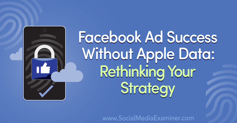 Uspeh oglaševanja na Facebooku brez Appleovih podatkov: Ponovno razmislite o svoji strategiji z vpogledi gostov v podkastu za trženje družbenih medijev.