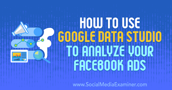 Kako uporabiti Google Data Studio za analizo vaših Facebook oglasov Karley Ice na Social Media Examiner.