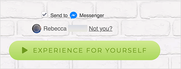 Na spletni strani, ki je povezana s Facebook Messengerjem, se poleg modre ikone Messengerja in besede Messenger prikaže potrditveno polje Send To. Spodaj je zamegljena fotografija profila in ime Rebecca. Zraven fotografije in imena je povezava, na kateri piše "Nisi ti?" Pod temi možnostmi je svetlo zelen gumb z temnejša zelena ikona Play in besedilo »Doživite sami.« Uporabniki, ki kliknejo ta gumb, se povežejo z Messengerjem bot. Mary Kathryn Johnson pojasnjuje, da mora spletna stran, ki se povezuje na Messenger, uporabljati to obliko, da bo sledila pogojem storitve Facebook in drugim politikam.